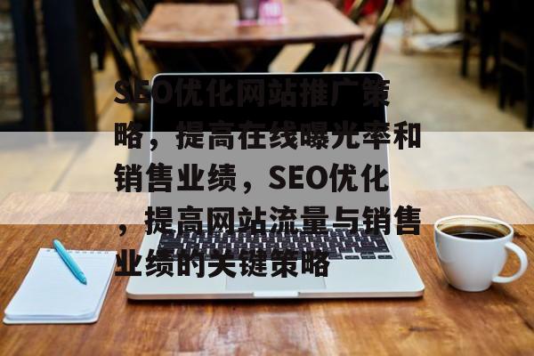 SEO优化网站推广策略,提高在线曝光率和销售业绩,SEO优化,提高网站流量与销售业绩的关键策略 SEO优化网站推广策略,提高在线曝光率和销售业绩,SEO优化,提高网站流量与销售业绩的关键策略
