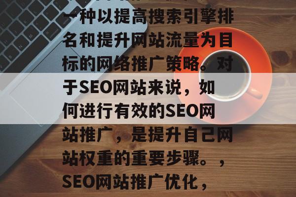 SEO网站推广优化是一种以提高搜索引擎排名和提升网站流量为目标的网络推广策略。对于SEO网站来说,如何进行有效的SEO网站推广,是提升自己网站权重的重要步骤。,SEO网站推广优化,提升权重的有效方法 SEO网站推广优化是一种以提高搜索引擎排名和提升网站流量为目标的网络推广策略。对于SEO网站来说,如何进行有效的SEO网站推广,是提升自己网站权重的重要步骤。,SEO网站推广优化,提升权重的有效方法