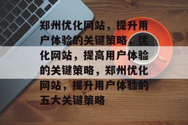 郑州优化网站，提升用户体验的关键策略，优化网站，提高用户体验的关键策略，郑州优化网站，提升用户体验的五大关键策略