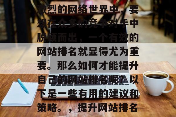 优化网站排名的重要性不言而喻。在如今竞争激烈的网络世界中,要想在众多的竞争对手中脱颖而出,一个有效的网站排名就显得尤为重要。那么如何才能提升自己的网站排名呢?以下是一些有用的建议和策略。,提升网站排名,策略与技巧,提升网站排名,策略与技巧 优化网站排名的重要性不言而喻。在如今竞争激烈的网络世界中,要想在众多的竞争对手中脱颖而出,一个有效的网站排名就显得尤为重要。那么如何才能提升自己的网站排名呢?以下是一些有用的建议和策略。,提升网站排名,策略与技巧,提升网站排名,策略与技巧