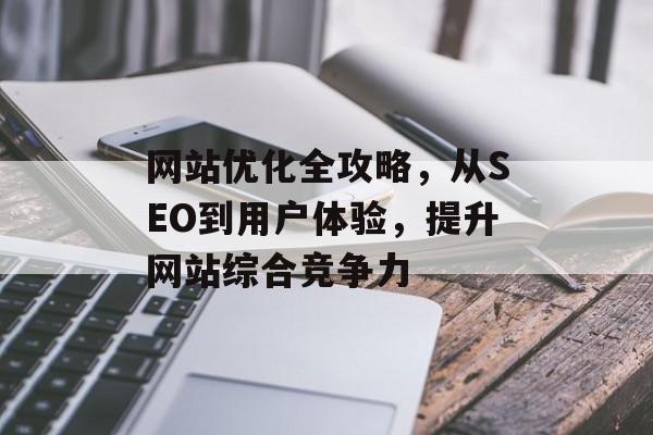 网站优化全攻略,从SEO到用户体验,提升网站综合竞争力 网站优化全攻略,从SEO到用户体验,提升网站综合竞争力