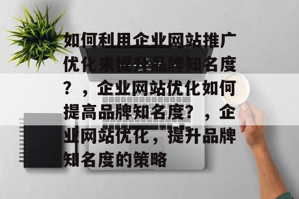 如何利用企业网站推广优化来提升品牌知名度?,企业网站优化如何提高品牌知名度?,企业网站优化,提升品牌知名度的策略 如何利用企业网站推广优化来提升品牌知名度?,企业网站优化如何提高品牌知名度?,企业网站优化,提升品牌知名度的策略