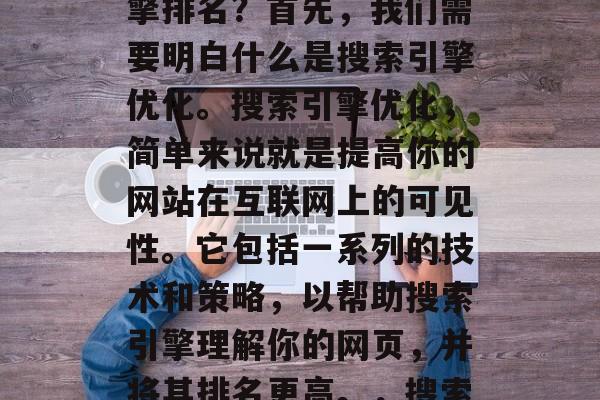 如何提升网站的搜索引擎排名?首先,我们需要明白什么是搜索引擎优化。搜索引擎优化,简单来说就是提高你的网站在互联网上的可见性。它包括一系列的技术和策略,以帮助搜索引擎理解你的网页,并将其排名更高。,搜索引擎优化 如何提升网站的搜索引擎排名?首先,我们需要明白什么是搜索引擎优化。搜索引擎优化,简单来说就是提高你的网站在互联网上的可见性。它包括一系列的技术和策略,以帮助搜索引擎理解你的网页,并将其排名更高。,搜索引擎优化