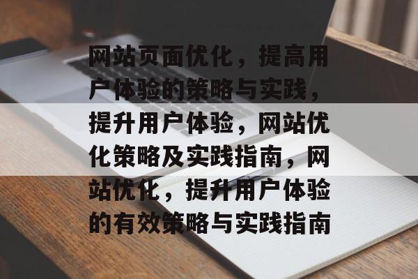 网站页面优化，提高用户体验的策略与实践，提升用户体验，网站优化策略及实践指南，网站优化，提升用户体验的有效策略与实践指南