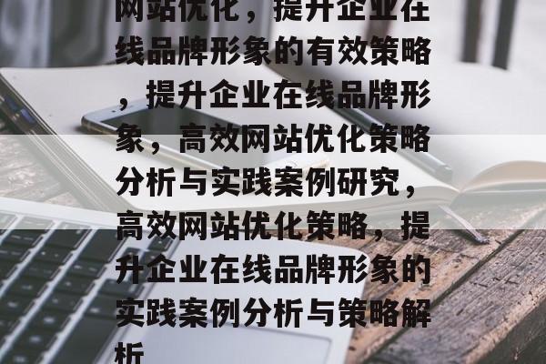 网站优化,提升企业在线品牌形象的有效策略,提升企业在线品牌形象,高效网站优化策略分析与实践案例研究,高效网站优化策略,提升企业在线品牌形象的实践案例分析与策略解析 网站优化,提升企业在线品牌形象的有效策略,提升企业在线品牌形象,高效网站优化策略分析与实践案例研究,高效网站优化策略,提升企业在线品牌形象的实践案例分析与策略解析