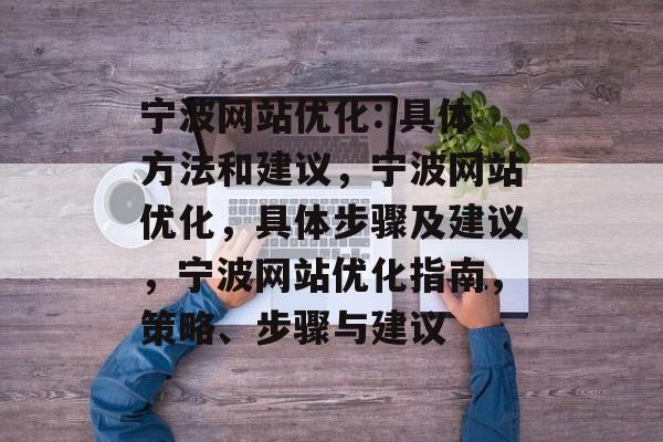 宁波网站优化: 具体方法和建议,宁波网站优化,具体步骤及建议,宁波网站优化指南,策略、步骤与建议 宁波网站优化: 具体方法和建议,宁波网站优化,具体步骤及建议,宁波网站优化指南,策略、步骤与建议
