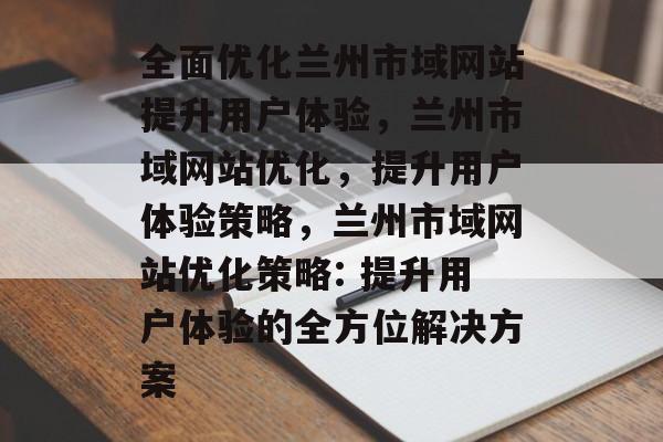 全面优化兰州市域网站提升用户体验,兰州市域网站优化,提升用户体验策略,兰州市域网站优化策略: 提升用户体验的全方位解决方案 全面优化兰州市域网站提升用户体验,兰州市域网站优化,提升用户体验策略,兰州市域网站优化策略: 提升用户体验的全方位解决方案