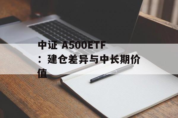 中证 A500ETF：建仓差异与中长期价值