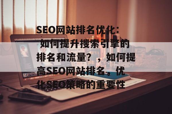 SEO网站排名优化: 如何提升搜索引擎的排名和流量？，如何提高SEO网站排名，优化SEO策略的重要性