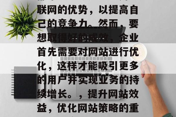在如今科技飞速发展的社会里,无论大小企业都希望能够充分利用互联网的优势,以提高自己的竞争力。然而,要想取得好的成效,企业首先需要对网站进行优化,这样才能吸引更多的用户并实现业务的持续增长。,提升网站效益,优化网站策略的重要性与实践方法,优化网站,提高竞争力的关键 在如今科技飞速发展的社会里,无论大小企业都希望能够充分利用互联网的优势,以提高自己的竞争力。然而,要想取得好的成效,企业首先需要对网站进行优化,这样才能吸引更多的用户并实现业务的持续增长。,提升网站效益,优化网站策略的重要性与实践方法,优化网站,提高竞争力的关键