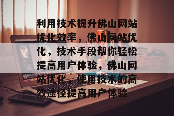 利用技术提升佛山网站优化效率,佛山网站优化,技术手段帮你轻松提高用户体验,佛山网站优化,使用技术的高效途径提高用户体验 利用技术提升佛山网站优化效率,佛山网站优化,技术手段帮你轻松提高用户体验,佛山网站优化,使用技术的高效途径提高用户体验