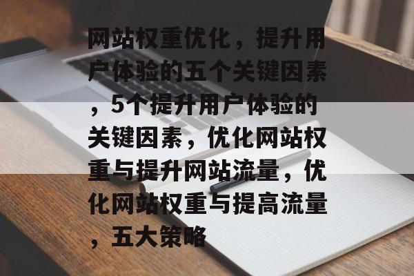 网站权重优化,提升用户体验的五个关键因素,5个提升用户体验的关键因素,优化网站权重与提升网站流量,优化网站权重与提高流量,五大策略 网站权重优化,提升用户体验的五个关键因素,5个提升用户体验的关键因素,优化网站权重与提升网站流量,优化网站权重与提高流量,五大策略