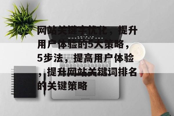网站关键字优化，提升用户体验的5大策略，5步法，提高用户体验，提升网站关键词排名的关键策略