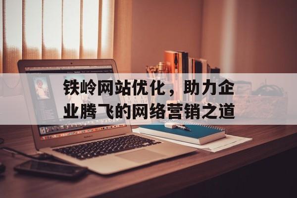 铁岭网站优化,助力企业腾飞的网络营销之道 铁岭网站优化,助力企业腾飞的网络营销之道