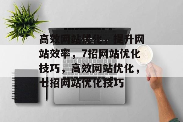 高效网站优化,提升网站效率,7招网站优化技巧,高效网站优化,七招网站优化技巧 高效网站优化,提升网站效率,7招网站优化技巧,高效网站优化,七招网站优化技巧