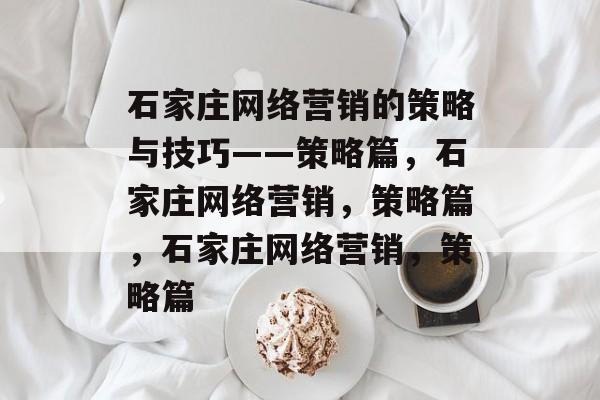 石家庄网络营销的策略与技巧——策略篇,石家庄网络营销,策略篇,石家庄网络营销,策略篇 石家庄网络营销的策略与技巧——策略篇,石家庄网络营销,策略篇,石家庄网络营销,策略篇