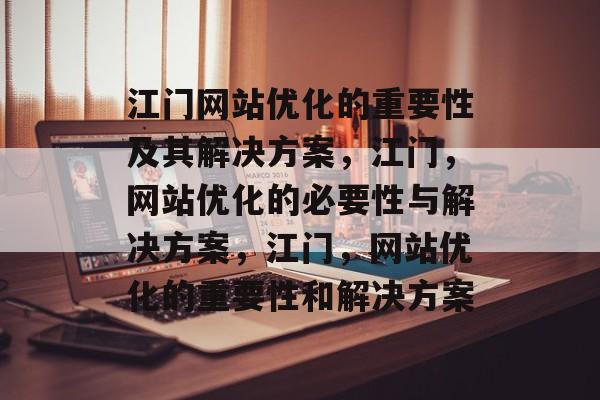 江门网站优化的重要性及其解决方案,江门,网站优化的必要性与解决方案,江门,网站优化的重要性和解决方案 江门网站优化的重要性及其解决方案,江门,网站优化的必要性与解决方案,江门,网站优化的重要性和解决方案