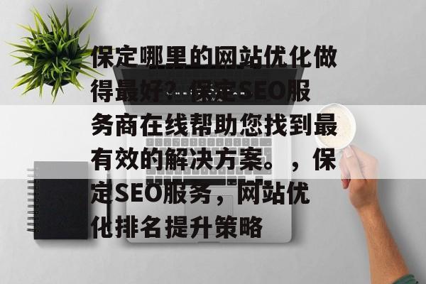 保定哪里的网站优化做得最好?保定SEO服务商在线帮助您找到最有效的解决方案。,保定SEO服务,网站优化排名提升策略 保定哪里的网站优化做得最好?保定SEO服务商在线帮助您找到最有效的解决方案。,保定SEO服务,网站优化排名提升策略