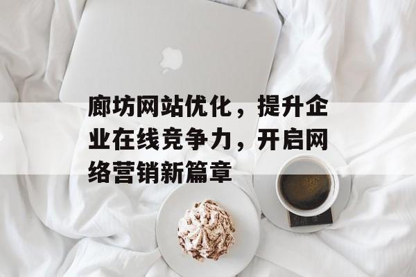 廊坊网站优化,提升企业在线竞争力,开启网络营销新篇章 廊坊网站优化,提升企业在线竞争力,开启网络营销新篇章