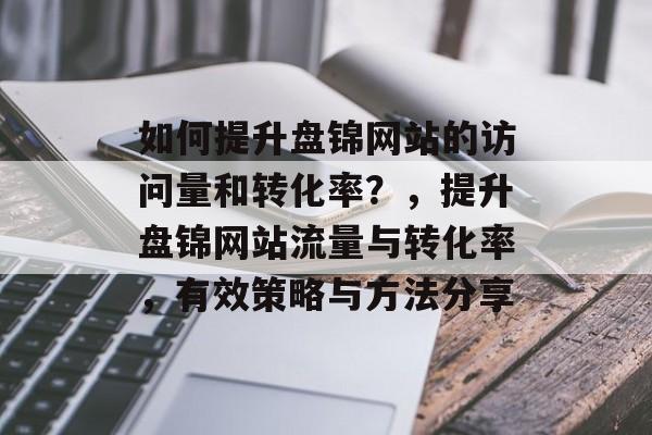 如何提升盘锦网站的访问量和转化率?,提升盘锦网站流量与转化率,有效策略与方法分享 如何提升盘锦网站的访问量和转化率?,提升盘锦网站流量与转化率,有效策略与方法分享