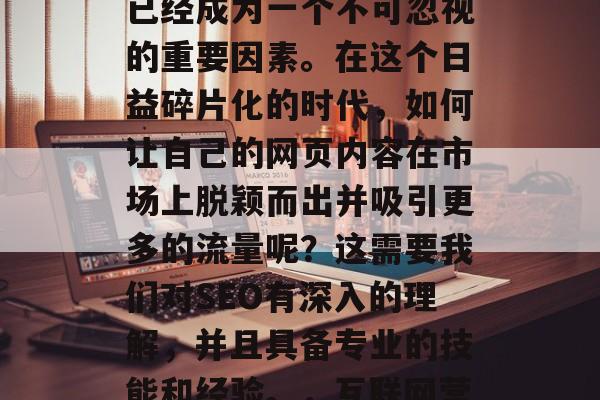 在互联网的广阔天空中，高价值和优质的内容已经成为一个不可忽视的重要因素。在这个日益碎片化的时代，如何让自己的网页内容在市场上脱颖而出并吸引更多的流量呢？这需要我们对SEO有深入的理解，并且具备专业的技能和经验。，互联网营销，打造高价值优质内容的关键策略