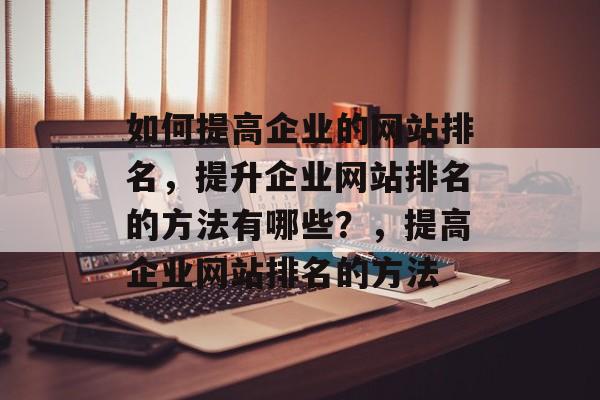 如何提高企业的网站排名，提升企业网站排名的方法有哪些？，提高企业网站排名的方法