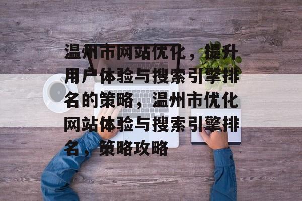 温州市网站优化,提升用户体验与搜索引擎排名的策略,温州市优化网站体验与搜索引擎排名,策略攻略 温州市网站优化,提升用户体验与搜索引擎排名的策略,温州市优化网站体验与搜索引擎排名,策略攻略