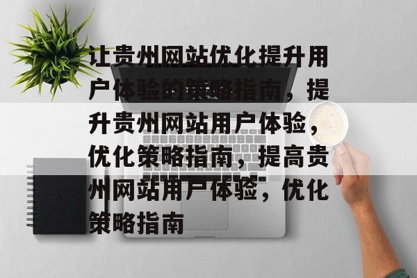让贵州网站优化提升用户体验的策略指南,提升贵州网站用户体验,优化策略指南,提高贵州网站用户体验,优化策略指南 让贵州网站优化提升用户体验的策略指南,提升贵州网站用户体验,优化策略指南,提高贵州网站用户体验,优化策略指南