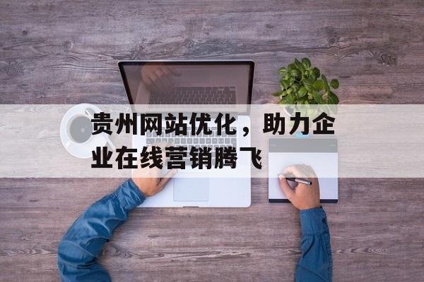 贵州网站优化，助力企业在线营销腾飞