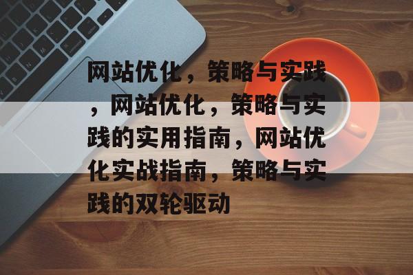 网站优化，策略与实践，网站优化，策略与实践的实用指南，网站优化实战指南，策略与实践的双轮驱动