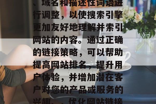 优化网站链接是指通过对网站的结构、URL、域名和描述性词语进行调整，以使搜索引擎更加友好地理解并索引网站的内容。通过正确的链接策略，可以帮助提高网站排名，提升用户体验，并增加潜在客户对您的产品或服务的兴趣。，优化网站链接，提高搜索引擎排名的策略