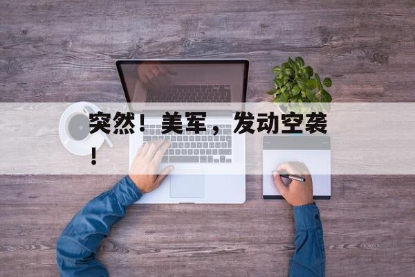 突然!美军,发动空袭! 突然!美军,发动空袭!