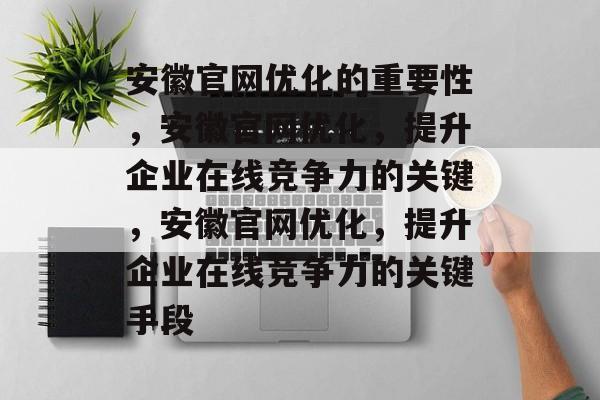 安徽官网优化的重要性,安徽官网优化,提升企业在线竞争力的关键,安徽官网优化,提升企业在线竞争力的关键手段 安徽官网优化的重要性,安徽官网优化,提升企业在线竞争力的关键,安徽官网优化,提升企业在线竞争力的关键手段