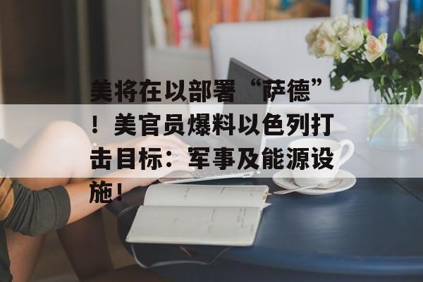 美将在以部署“萨德”!美官员爆料以色列打击目标:军事及能源设施! 美将在以部署“萨德”!美官员爆料以色列打击目标:军事及能源设施!