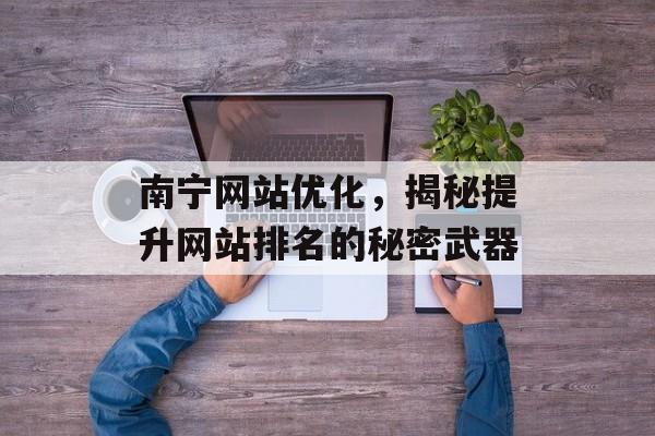 南宁网站优化,揭秘提升网站排名的秘密武器 南宁网站优化,揭秘提升网站排名的秘密武器