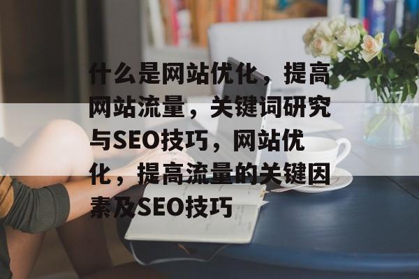 什么是网站优化，提高网站流量，关键词研究与SEO技巧，网站优化，提高流量的关键因素及SEO技巧