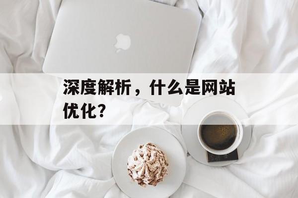深度解析,什么是网站优化? 深度解析,什么是网站优化?
