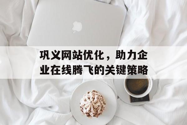 巩义网站优化,助力企业在线腾飞的关键策略 巩义网站优化,助力企业在线腾飞的关键策略