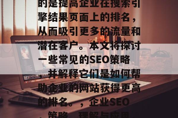 SEO（搜索引擎优化）对企业网站的优化是一项重要的任务，其目的是提高企业在搜索引擎结果页面上的排名，从而吸引更多的流量和潜在客户。本文将探讨一些常见的SEO策略，并解释它们是如何帮助企业的网站获得更高的排名。，企业SEO，策略、理解与应用，SEO策略帮助企业提升在搜索引擎结果页面上的排名