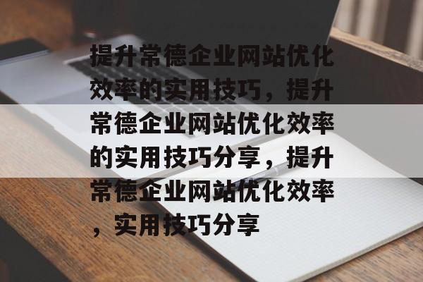 提升常德企业网站优化效率的实用技巧，提升常德企业网站优化效率的实用技巧分享，提升常德企业网站优化效率，实用技巧分享