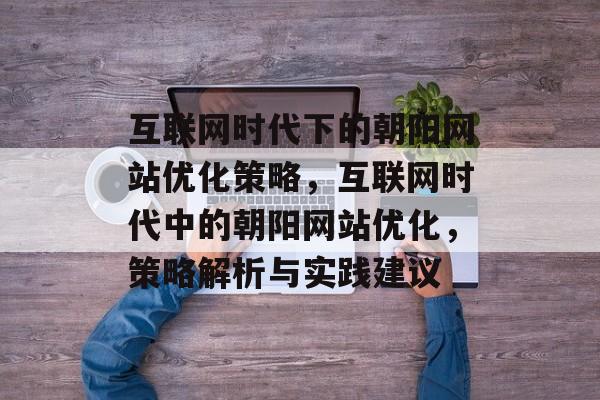 互联网时代下的朝阳网站优化策略，互联网时代中的朝阳网站优化，策略解析与实践建议