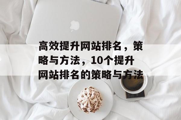 高效提升网站排名，策略与方法，10个提升网站排名的策略与方法