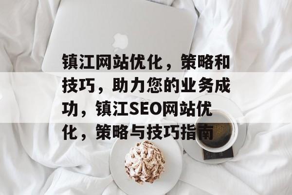 镇江网站优化,策略和技巧,助力您的业务成功,镇江SEO网站优化,策略与技巧指南 镇江网站优化,策略和技巧,助力您的业务成功,镇江SEO网站优化,策略与技巧指南
