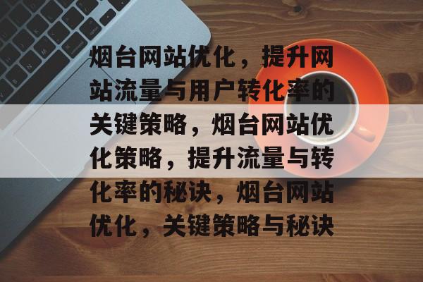 烟台网站优化,提升网站流量与用户转化率的关键策略,烟台网站优化策略,提升流量与转化率的秘诀,烟台网站优化,关键策略与秘诀 烟台网站优化,提升网站流量与用户转化率的关键策略,烟台网站优化策略,提升流量与转化率的秘诀,烟台网站优化,关键策略与秘诀