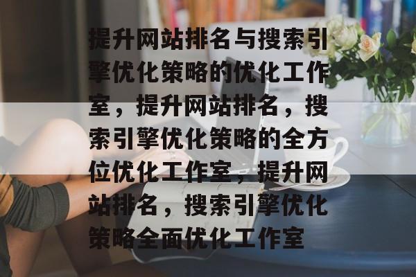 提升网站排名与搜索引擎优化策略的优化工作室，提升网站排名，搜索引擎优化策略的全方位优化工作室，提升网站排名，搜索引擎优化策略全面优化工作室