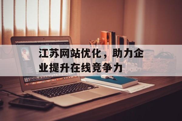 江苏网站优化，助力企业提升在线竞争力