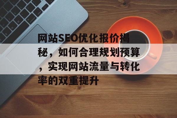 网站SEO优化报价揭秘，如何合理规划预算，实现网站流量与转化率的双重提升