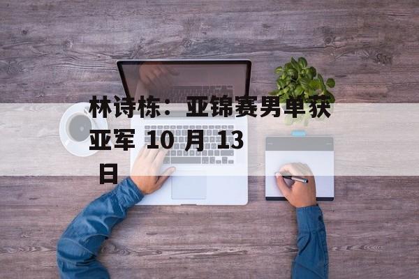 林诗栋：亚锦赛男单获亚军 10 月 13 日