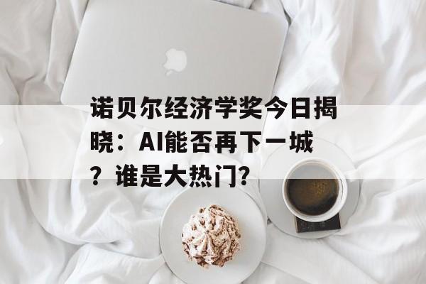 诺贝尔经济学奖今日揭晓:AI能否再下一城?谁是大热门? 诺贝尔经济学奖今日揭晓:AI能否再下一城?谁是大热门?