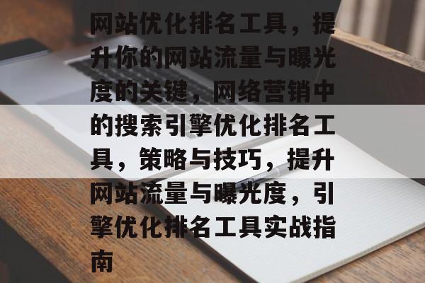 网站优化排名工具，提升你的网站流量与曝光度的关键，网络营销中的搜索引擎优化排名工具，策略与技巧，提升网站流量与曝光度，引擎优化排名工具实战指南